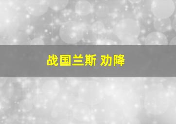 战国兰斯 劝降